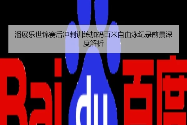 潘展乐世锦赛后冲刺训练加码百米自由泳纪录前景深度解析