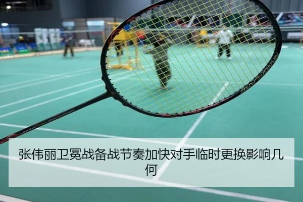 张伟丽卫冕战备战节奏加快对手临时更换影响几何