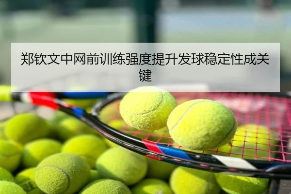 郑钦文中网前训练强度提升发球稳定性成关键