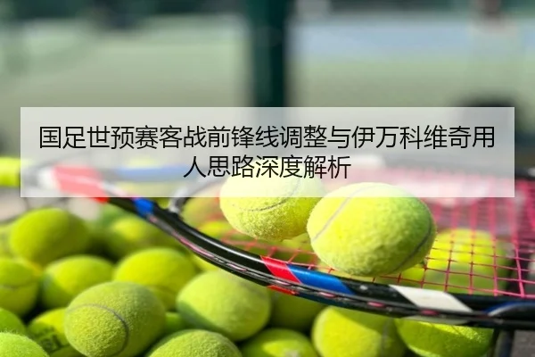 国足世预赛客战前锋线调整与伊万科维奇用人思路深度解析