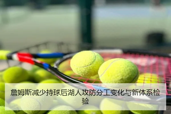 詹姆斯减少持球后湖人攻防分工变化与新体系检验