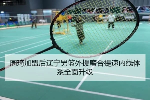 周琦加盟后辽宁男篮外援磨合提速内线体系全面升级