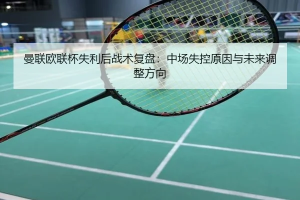 曼联欧联杯失利后战术复盘：中场失控原因与未来调整方向